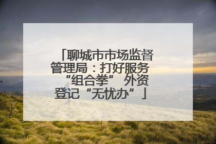 聊城市市场监督管理局：打好服务“组合拳” 外资登记“无忧办”