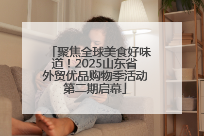 聚焦全球美食好味道！2025山东省外贸优品购物季活动第二期启幕