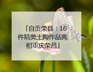 自贡荣县：16件精美土陶作品亮相重庆荣昌