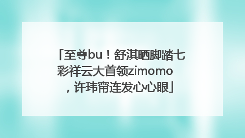 至尊bu！舒淇晒脚踏七彩祥云大首领zimomo，许玮甯连发心心眼