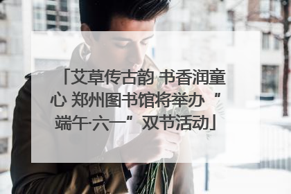 艾草传古韵 书香润童心 郑州图书馆将举办“端午·六一”双节活动