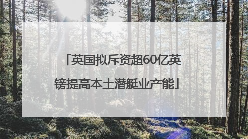 英国拟斥资超60亿英镑提高本土潜艇业产能