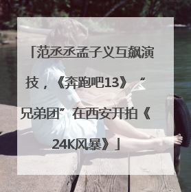 范丞丞孟子义互飙演技，《奔跑吧13》“兄弟团”在西安开拍《24K风暴》