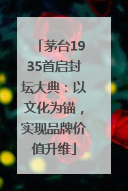 茅台1935首启封坛大典：以文化为锚，实现品牌价值升维