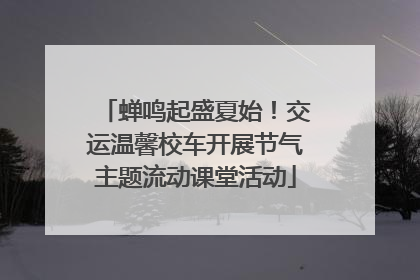 蝉鸣起盛夏始！交运温馨校车开展节气主题流动课堂活动