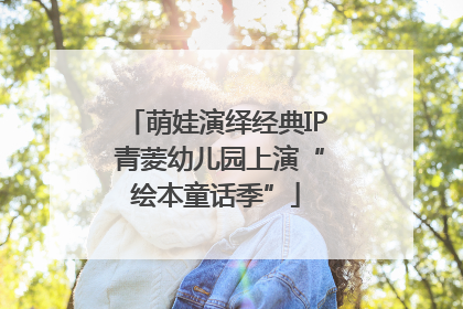 萌娃演绎经典IP 青菱幼儿园上演“绘本童话季”