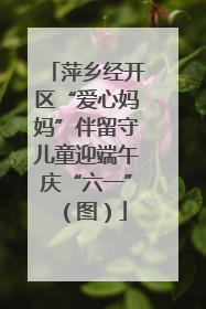 萍乡经开区“爱心妈妈”伴留守儿童迎端午庆“六一”（图）
