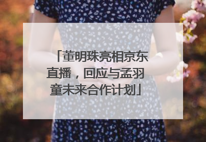 董明珠亮相京东直播，回应与孟羽童未来合作计划