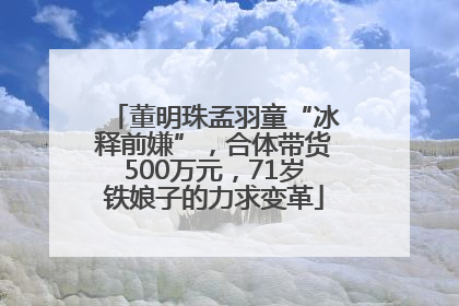 董明珠孟羽童“冰释前嫌”，合体带货500万元，71岁铁娘子的力求变革