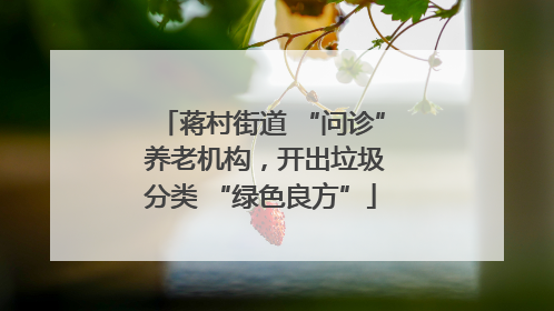蒋村街道 “问诊” 养老机构，开出垃圾分类 “绿色良方”