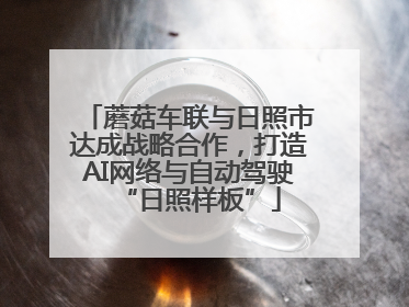 蘑菇车联与日照市达成战略合作，打造AI网络与自动驾驶“日照样板”