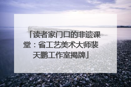 读者家门口的非遗课堂：省工艺美术大师裴天鹏工作室揭牌