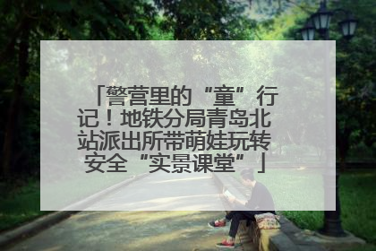 警营里的“童”行记！地铁分局青岛北站派出所带萌娃玩转安全“实景课堂”