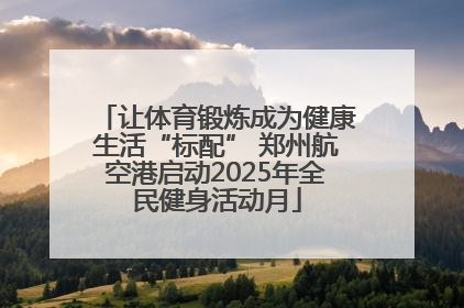 让体育锻炼成为健康生活“标配” 郑州航空港启动2025年全民健身活动月