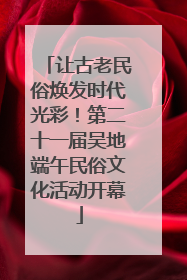 让古老民俗焕发时代光彩！第二十一届吴地端午民俗文化活动开幕