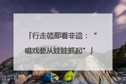 行走赣鄱看非遗：“唱戏要从娃娃抓起”