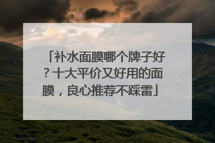 补水面膜哪个牌子好？十大平价又好用的面膜，良心推荐不踩雷
