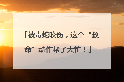 被毒蛇咬伤，这个“救命”动作帮了大忙！