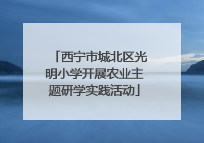西宁市城北区光明小学开展农业主题研学实践活动