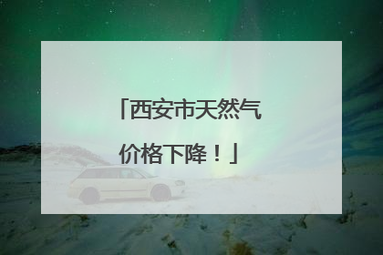 西安市天然气价格下降！