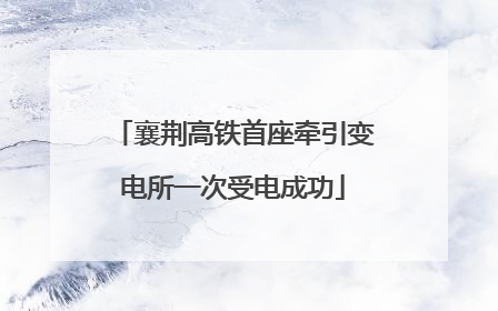 襄荆高铁首座牵引变电所一次受电成功
