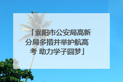 襄阳市公安局高新分局多措并举护航高考 助力学子圆梦