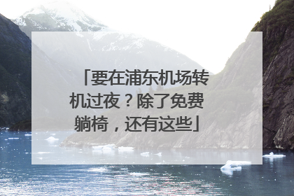 要在浦东机场转机过夜？除了免费躺椅，还有这些