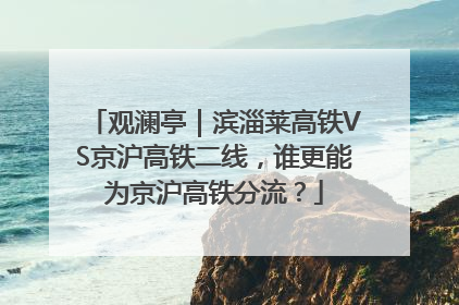观澜亭｜滨淄莱高铁VS京沪高铁二线，谁更能为京沪高铁分流？