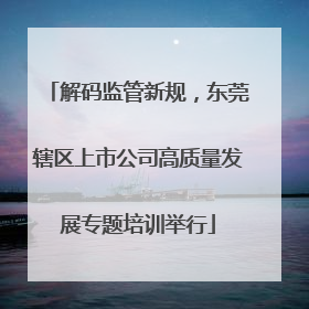 解码监管新规,东莞辖区上市公司高质量发展专题培训举行