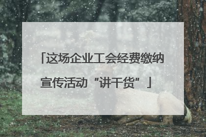 这场企业工会经费缴纳宣传活动“讲干货”