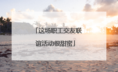 这场职工交友联谊活动很甜蜜