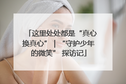 这里处处都是“真心换真心”｜“守护少年的微笑” 探访记
