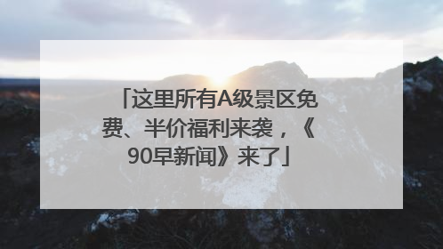 这里所有A级景区免费、半价福利来袭，《90早新闻》来了