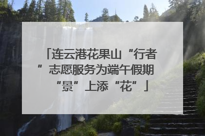 连云港花果山“行者”志愿服务为端午假期“景”上添“花”