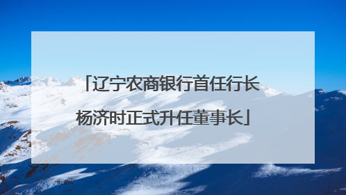 辽宁农商银行首任行长杨济时正式升任董事长
