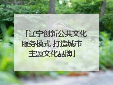 辽宁创新公共文化服务模式 打造城市主题文化品牌