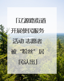 辽源路街道开展便民服务活动 志愿者被“粉丝”居民认出