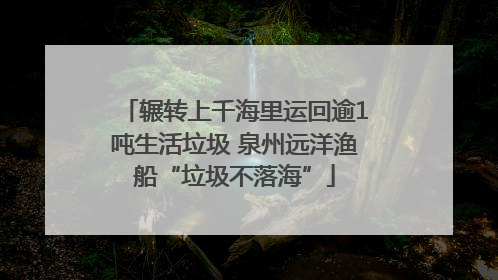 辗转上千海里运回逾1吨生活垃圾 泉州远洋渔船“垃圾不落海”