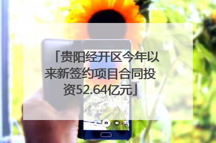 贵阳经开区今年以来新签约项目合同投资52.64亿元
