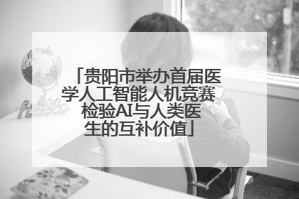 贵阳市举办首届医学人工智能人机竞赛 检验AI与人类医生的互补价值