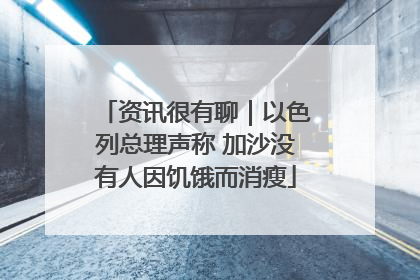 资讯很有聊｜以色列总理声称 加沙没有人因饥饿而消瘦