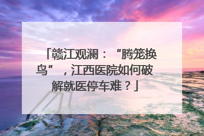 赣江观澜：“腾笼换鸟”，江西医院如何破解就医停车难？