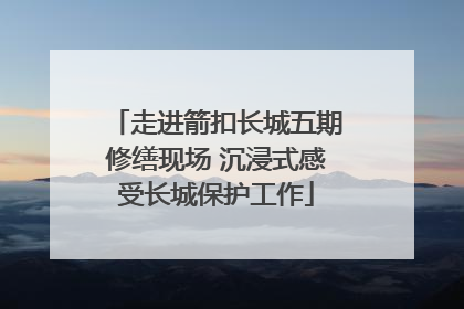 走进箭扣长城五期修缮现场 沉浸式感受长城保护工作