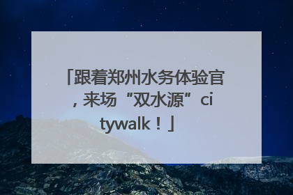跟着郑州水务体验官，来场“双水源”citywalk！
