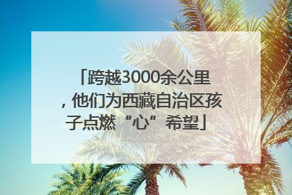 跨越3000余公里，他们为西藏自治区孩子点燃“心”希望