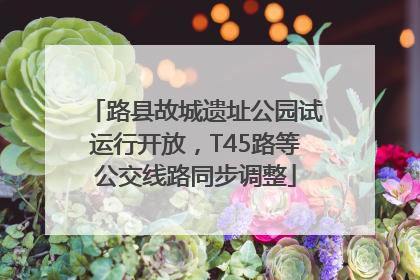 路县故城遗址公园试运行开放，T45路等公交线路同步调整