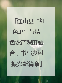 通山县“红色IP”与特色农产深度融合，书写乡村振兴新篇章