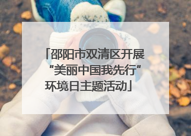 邵阳市双清区开展“美丽中国我先行”环境日主题活动