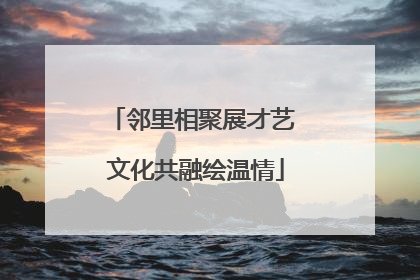 邻里相聚展才艺 文化共融绘温情