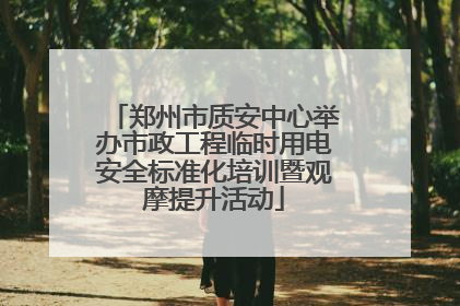 郑州市质安中心举办市政工程临时用电安全标准化培训暨观摩提升活动